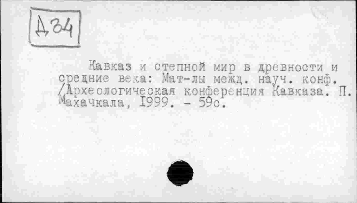 ﻿
Кавказ и степной мир в древности и средние веха: Мат-лы межд. науч. конф. /Археологическая конференция Кавказа. П. Махачкала, 1999. - 59с.